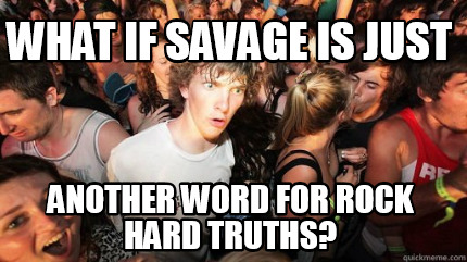 what-if-savage-is-just-another-word-for-rock-hard-truths