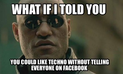 what-if-i-told-you-you-could-like-techno-without-telling-everyone-on-facebook