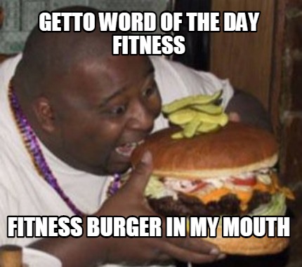 getto-word-of-the-day-fitness-fitness-burger-in-my-mouth