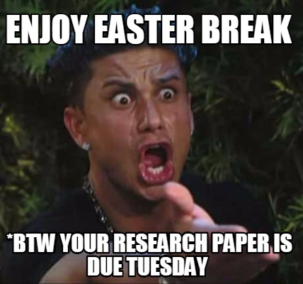 enjoy-easter-break-btw-your-research-paper-is-due-tuesday