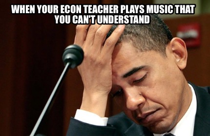 when-your-econ-teacher-plays-music-that-you-cant-understand