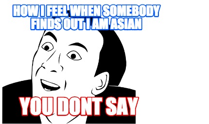 how-i-feel-when-somebody-finds-out-i-am-asian-you-dont-say