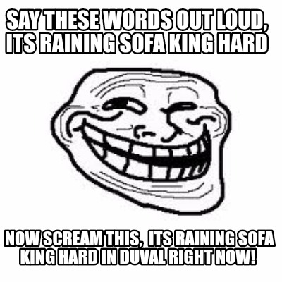 say-these-words-out-loud-its-raining-sofa-king-hard-now-scream-this-its-raining-