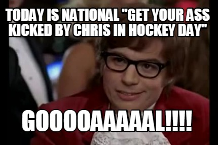 today-is-national-get-your-ass-kicked-by-chris-in-hockey-day-gooooaaaaal