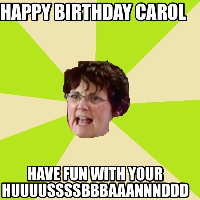 happy-birthday-carol-have-fun-with-your-huuuussssbbbaaannnddd