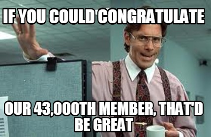 if-you-could-congratulate-our-43000th-member-thatd-be-great