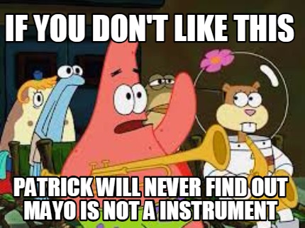 if-you-dont-like-this-patrick-will-never-find-out-mayo-is-not-a-instrument