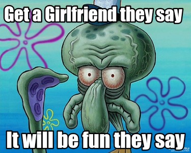 get-a-girlfriend-they-say-it-will-be-fun-they-say