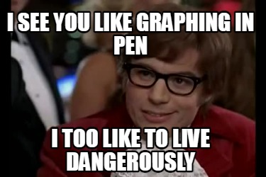 i-see-you-like-graphing-in-pen-i-too-like-to-live-dangerously