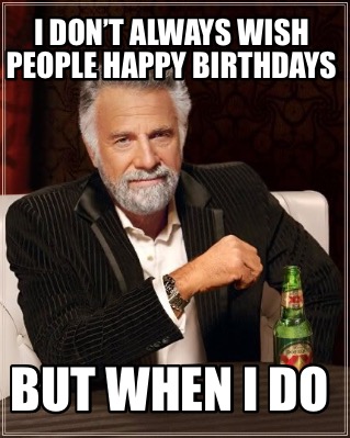 i-dont-always-wish-people-happy-birthdays-but-when-i-do
