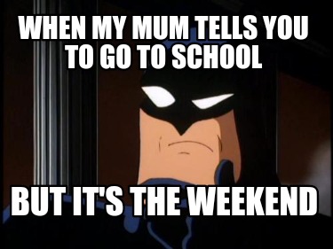 when-my-mum-tells-you-to-go-to-school-but-its-the-weekend