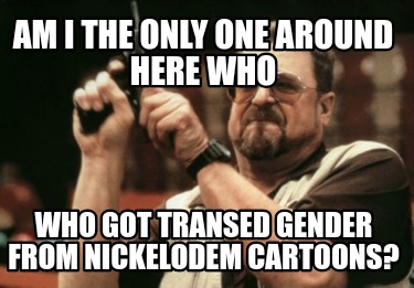 am-i-the-only-one-around-here-who-who-got-transed-gender-from-nickelodem-cartoon