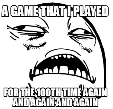 a-game-that-i-played-for-the-100th-time-again-and-again-and-again