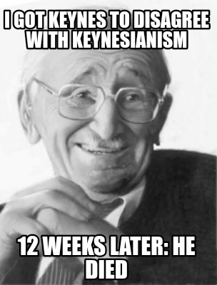 i-got-keynes-to-disagree-with-keynesianism-12-weeks-later-he-died
