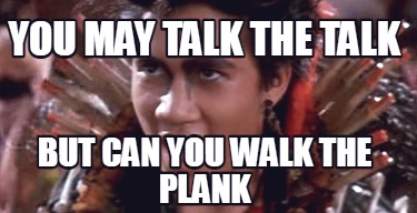 you-may-talk-the-talk-but-can-you-walk-the-plank