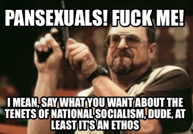pansexuals-fuck-me-i-mean-say-what-you-want-about-the-tenets-of-national-sociali