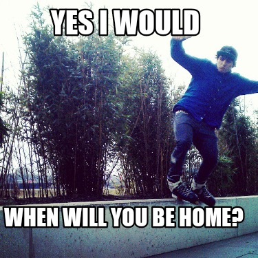 yes-i-would-when-will-you-be-home