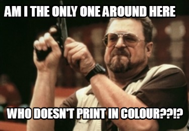 am-i-the-only-one-around-here-who-doesnt-print-in-colour