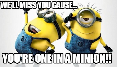 well-miss-you-cause...-youre-one-in-a-minion