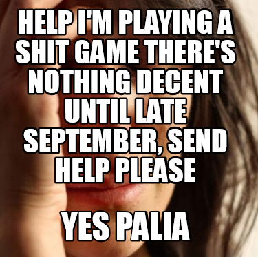 help-im-playing-a-shit-game-theres-nothing-decent-until-late-september-send-help