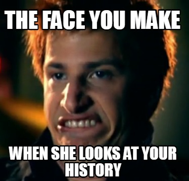 the-face-you-make-when-she-looks-at-your-history