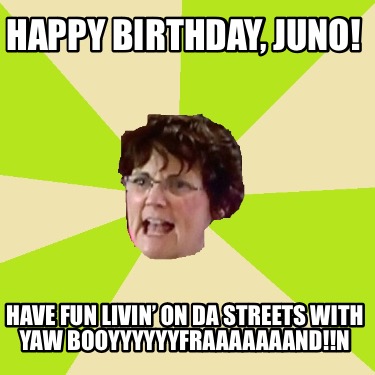 happy-birthday-juno-have-fun-livin-on-da-streets-with-yaw-booyyyyyyfraaaaaaandn