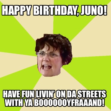 happy-birthday-juno-have-fun-livin-on-da-streets-with-ya-booooooyfraaand