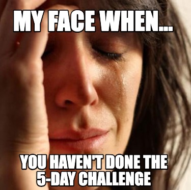 my-face-when...-you-havent-done-the-5-day-challenge