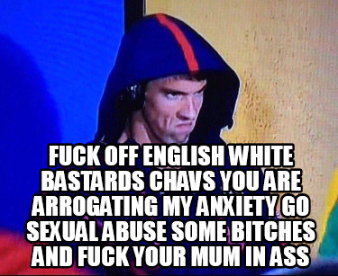 fuck-off-english-white-bastards-chavs-you-are-arrogating-my-anxiety-go-sexual-ab