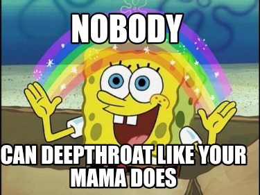 nobody-can-deepthroat-like-your-mama-does