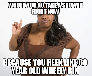 would-you-go-take-a-shower-right-now-because-you-reek-like-60-year-old-wheely-bi