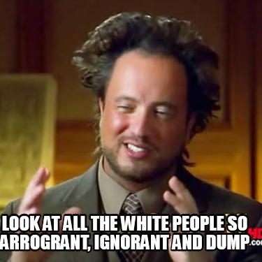 look-at-all-the-white-people-so-arrogrant-ignorant-and-dump