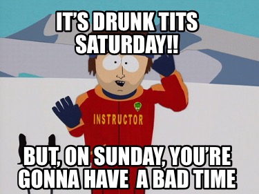 its-drunk-tits-saturday-but-on-sunday-youre-gonna-have-a-bad-time