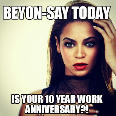 beyon-say-today-is-your-10-year-work-anniversary