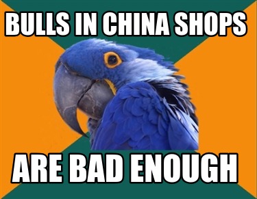 bulls-in-china-shops-are-bad-enough