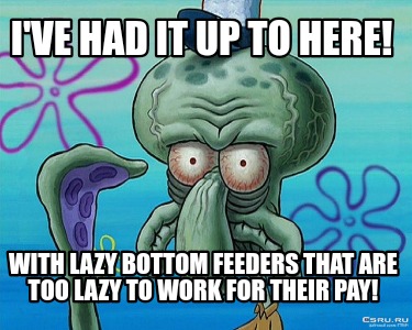 ive-had-it-up-to-here-with-lazy-bottom-feeders-that-are-too-lazy-to-work-for-the