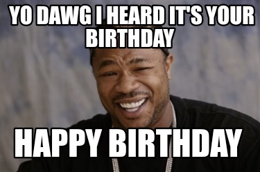 yo-dawg-i-heard-its-your-birthday-happy-birthday