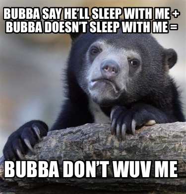 bubba-say-hell-sleep-with-me-bubba-doesnt-sleep-with-me-bubba-dont-wuv-me