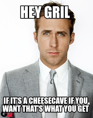 hey-gril-if-its-a-cheesecave-if-you-want-thats-what-you-get