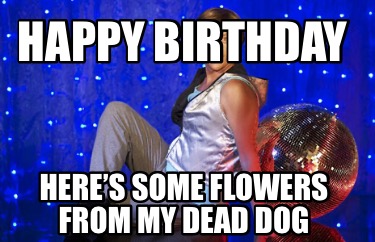 happy-birthday-heres-some-flowers-from-my-dead-dog