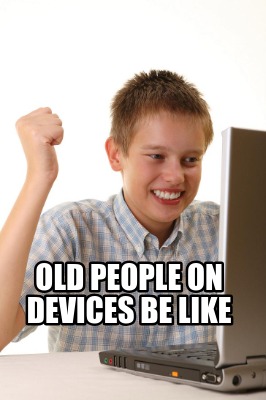 old-people-on-devices-be-like