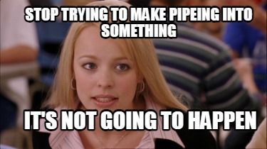 stop-trying-to-make-pipeing-into-something-its-not-going-to-happen