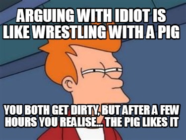 arguing-with-idiot-is-like-wrestling-with-a-pig-you-both-get-dirty-but-after-a-f