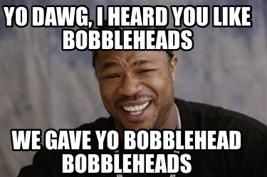 yo-dawg-i-heard-you-like-bobbleheads-we-gave-yo-bobblehead-bobbleheads