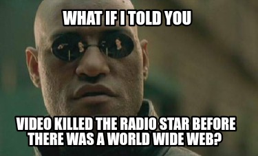 what-if-i-told-you-video-killed-the-radio-star-before-there-was-a-world-wide-web