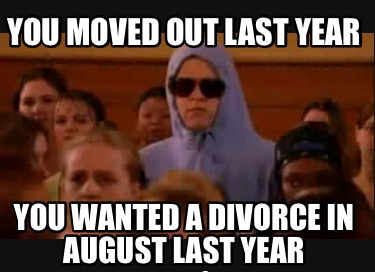 you-moved-out-last-year-you-wanted-a-divorce-in-august-last-year