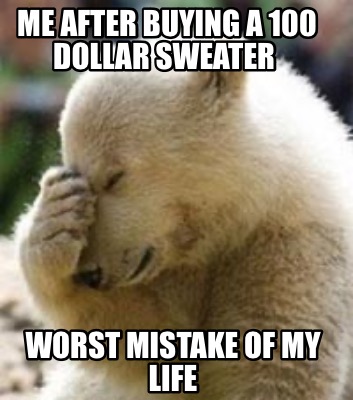 me-after-buying-a-100-dollar-sweater-worst-mistake-of-my-life