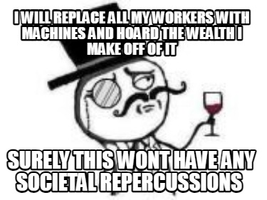 i-will-replace-all-my-workers-with-machines-and-hoard-the-wealth-i-make-off-of-i