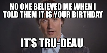no-one-believed-me-when-i-told-them-it-is-your-birthday-its-tru-deau0