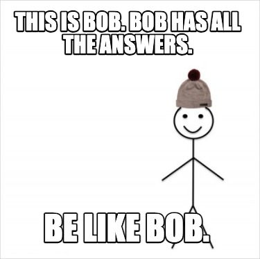 this-is-bob.-bob-has-all-the-answers.-be-like-bob